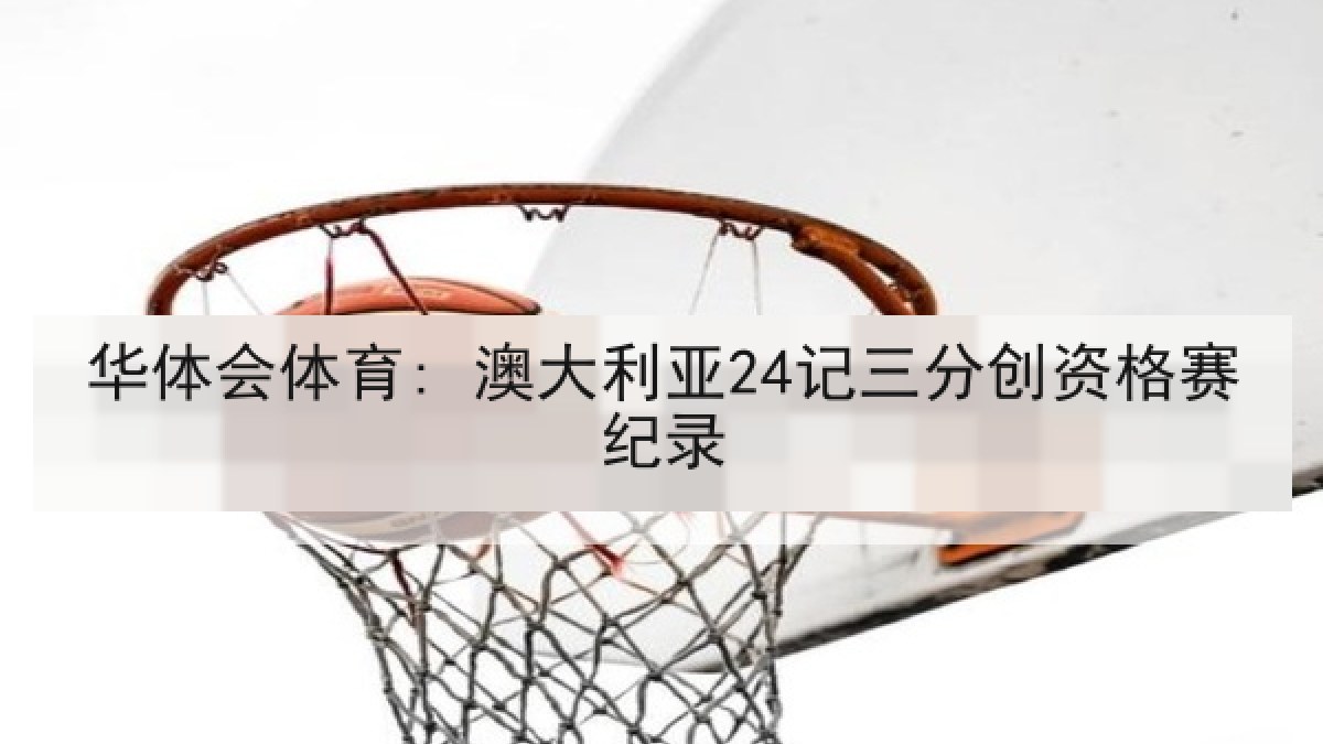 华体会体育: 澳大利亚24记三分创资格赛纪录