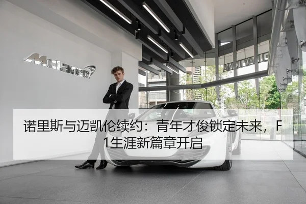 诺里斯与迈凯伦续约：青年才俊锁定未来，F1生涯新篇章开启