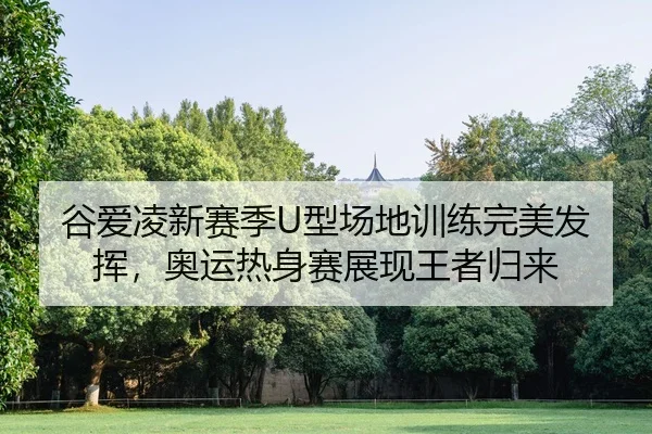 谷爱凌新赛季U型场地训练完美发挥，奥运热身赛展现王者归来