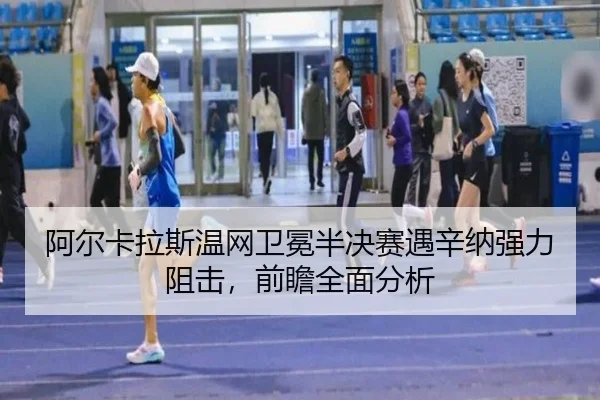 阿尔卡拉斯温网卫冕半决赛遇辛纳强力阻击，前瞻全面分析