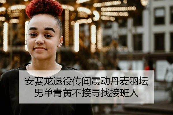 安赛龙退役传闻震动丹麦羽坛 男单青黄不接寻找接班人