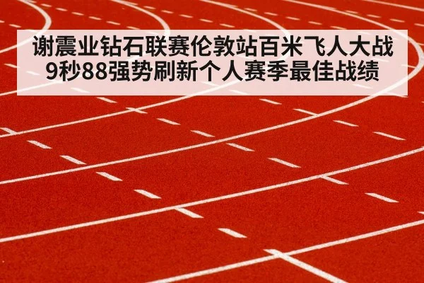 谢震业钻石联赛伦敦站百米飞人大战9秒88强势刷新个人赛季最佳战绩