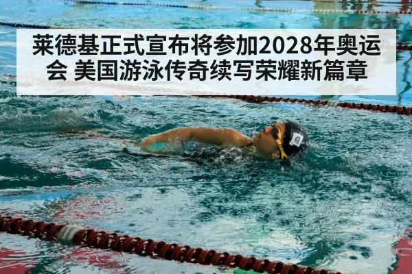莱德基正式宣布将参加2028年奥运会 美国游泳传奇续写荣耀新篇章