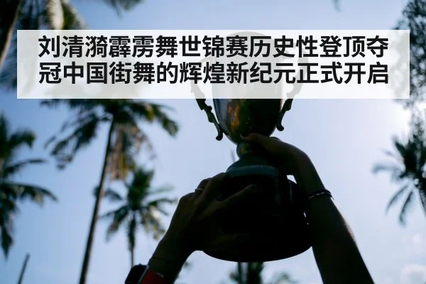 刘清漪霹雳舞世锦赛历史性登顶夺冠中国街舞的辉煌新纪元正式开启