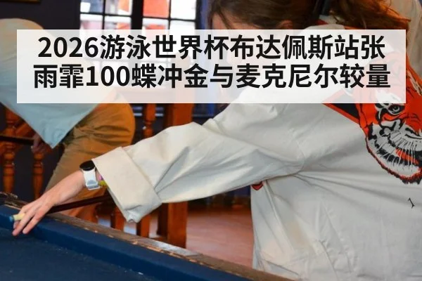 2026游泳世界杯布达佩斯站张雨霏100蝶冲金与麦克尼尔较量